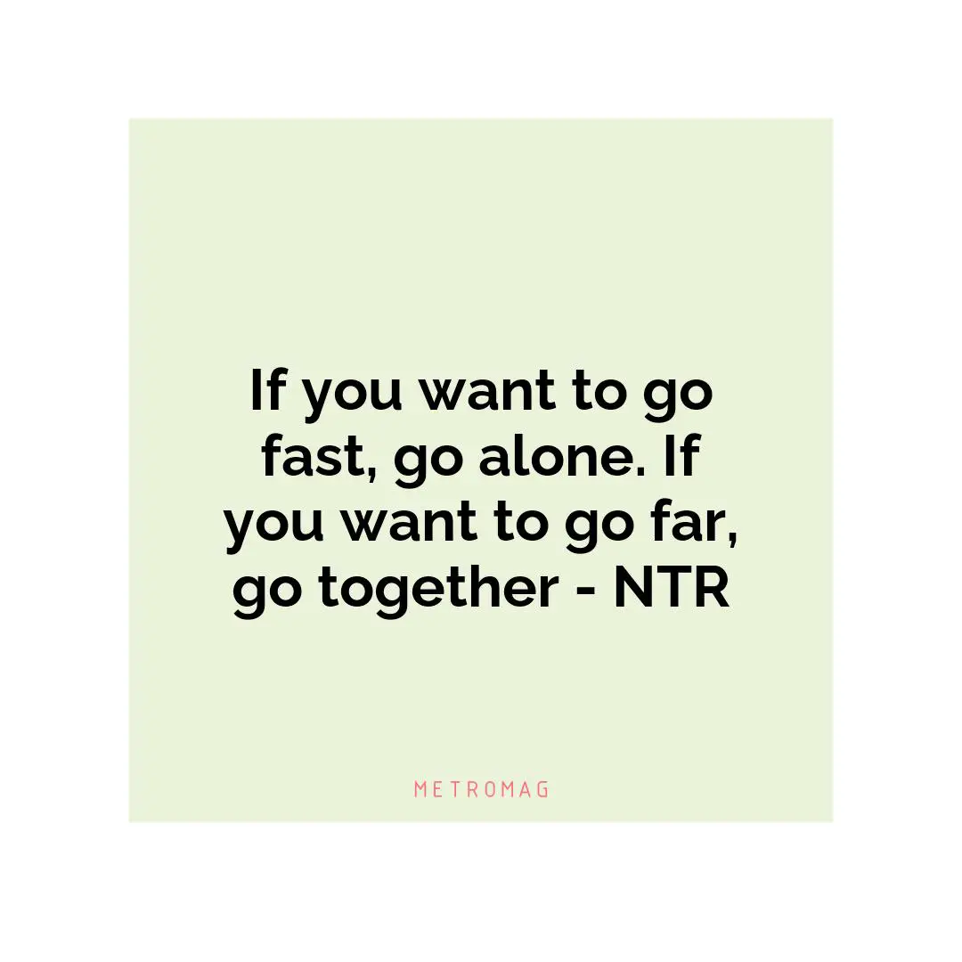 If you want to go fast, go alone. If you want to go far, go together - NTR