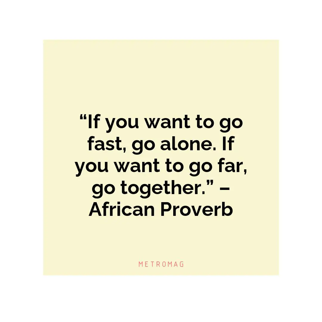 “If you want to go fast, go alone. If you want to go far, go together.” – African Proverb