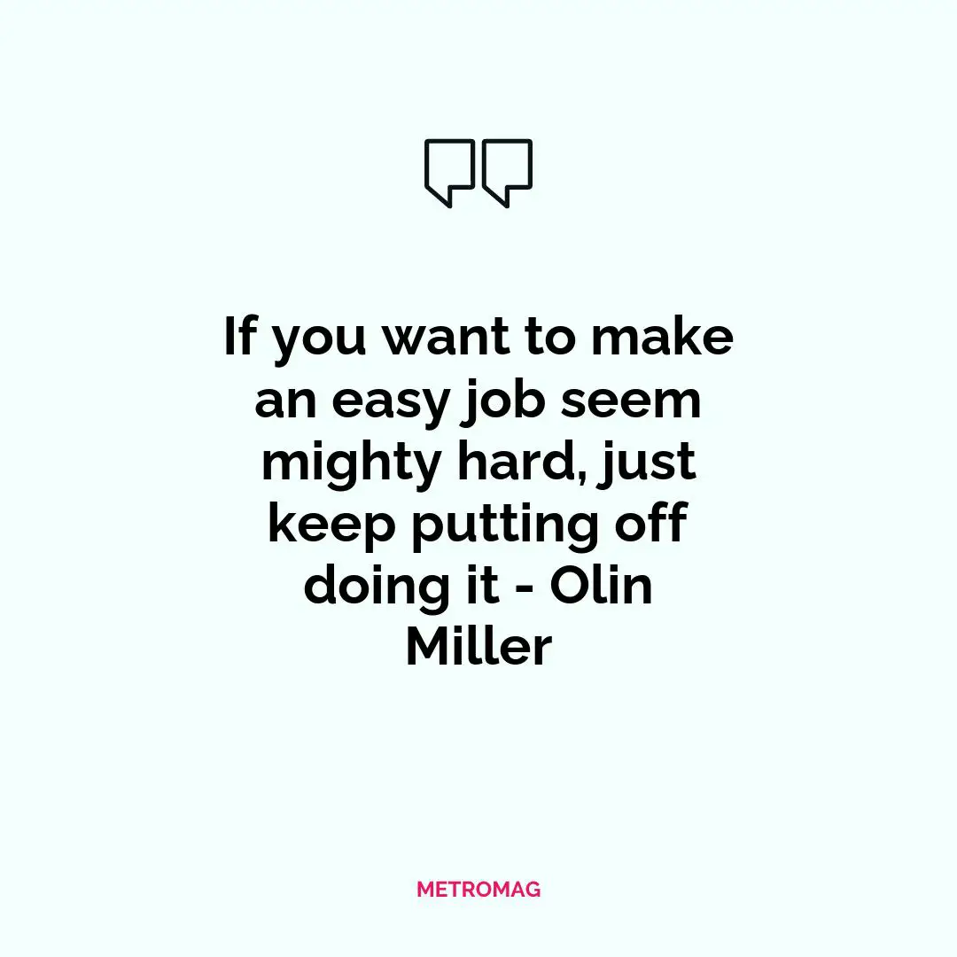 If you want to make an easy job seem mighty hard, just keep putting off doing it - Olin Miller
