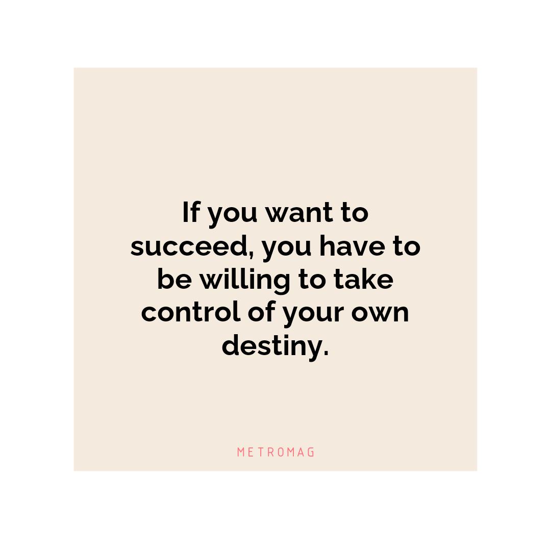 If you want to succeed, you have to be willing to take control of your own destiny.