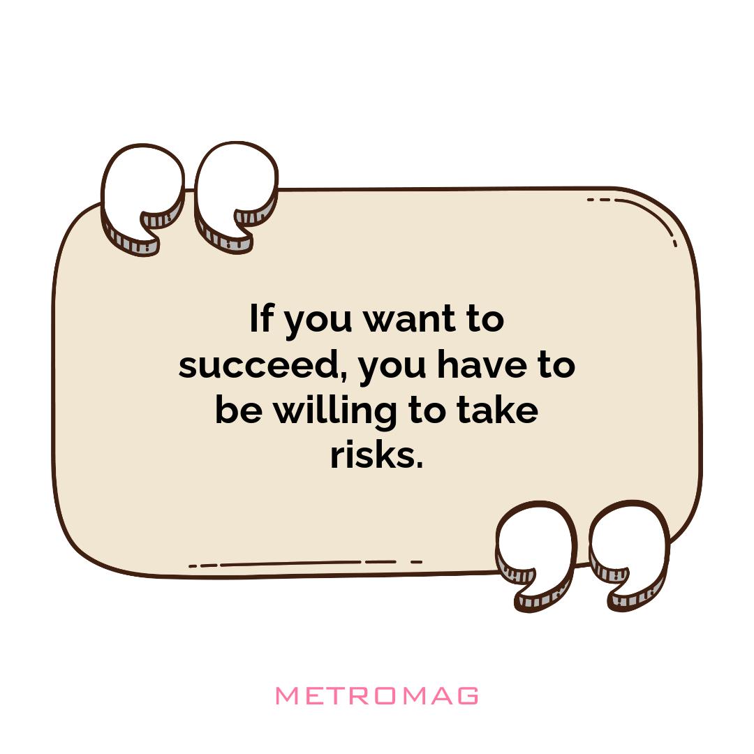 If you want to succeed, you have to be willing to take risks.