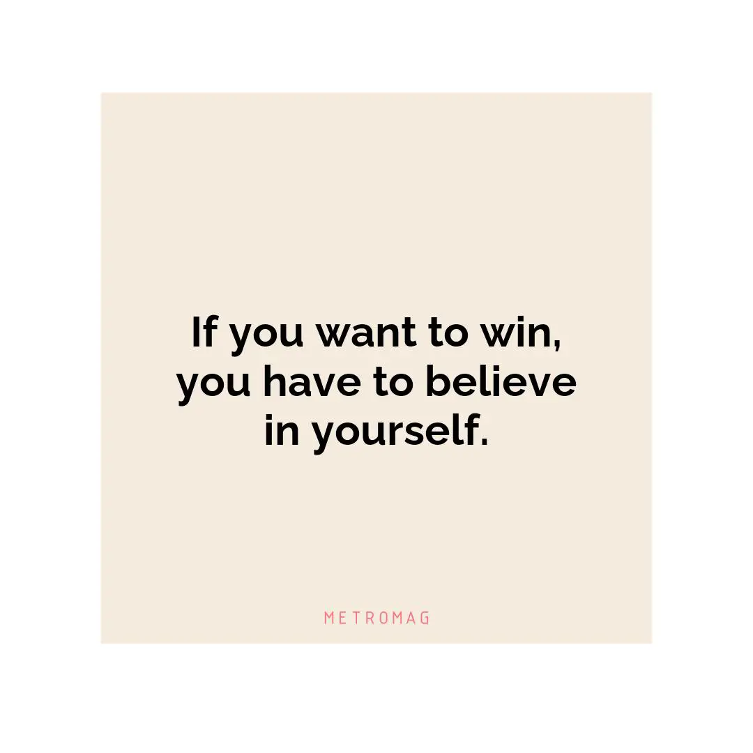 If you want to win, you have to believe in yourself.