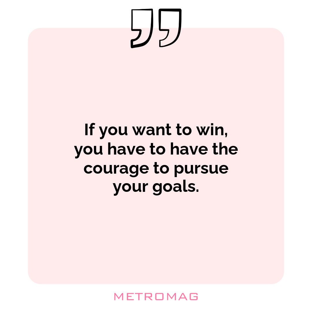 If you want to win, you have to have the courage to pursue your goals.