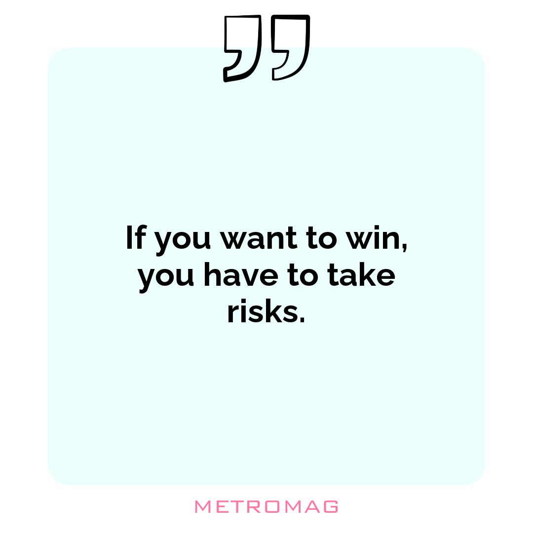 If you want to win, you have to take risks.