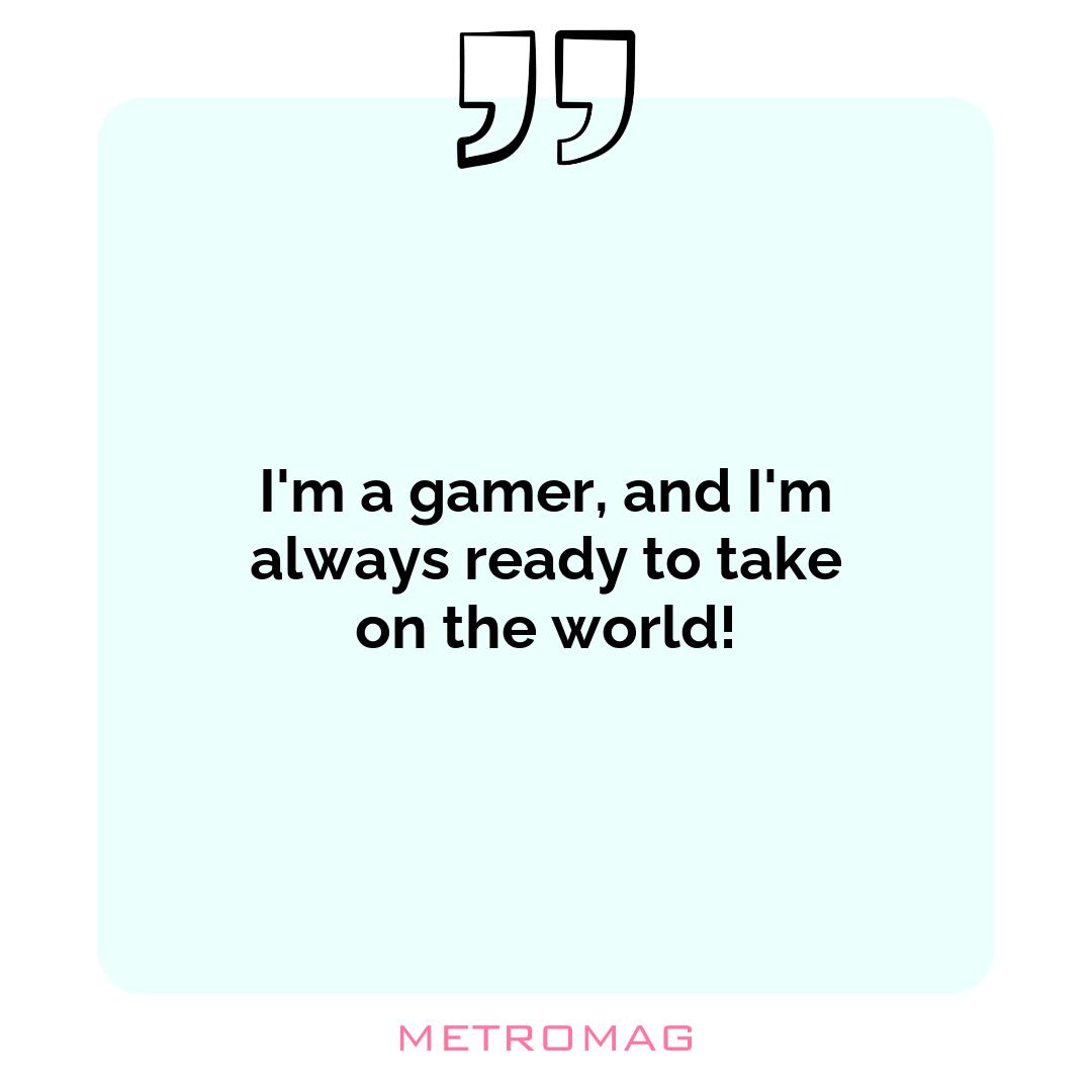 I'm a gamer, and I'm always ready to take on the world!