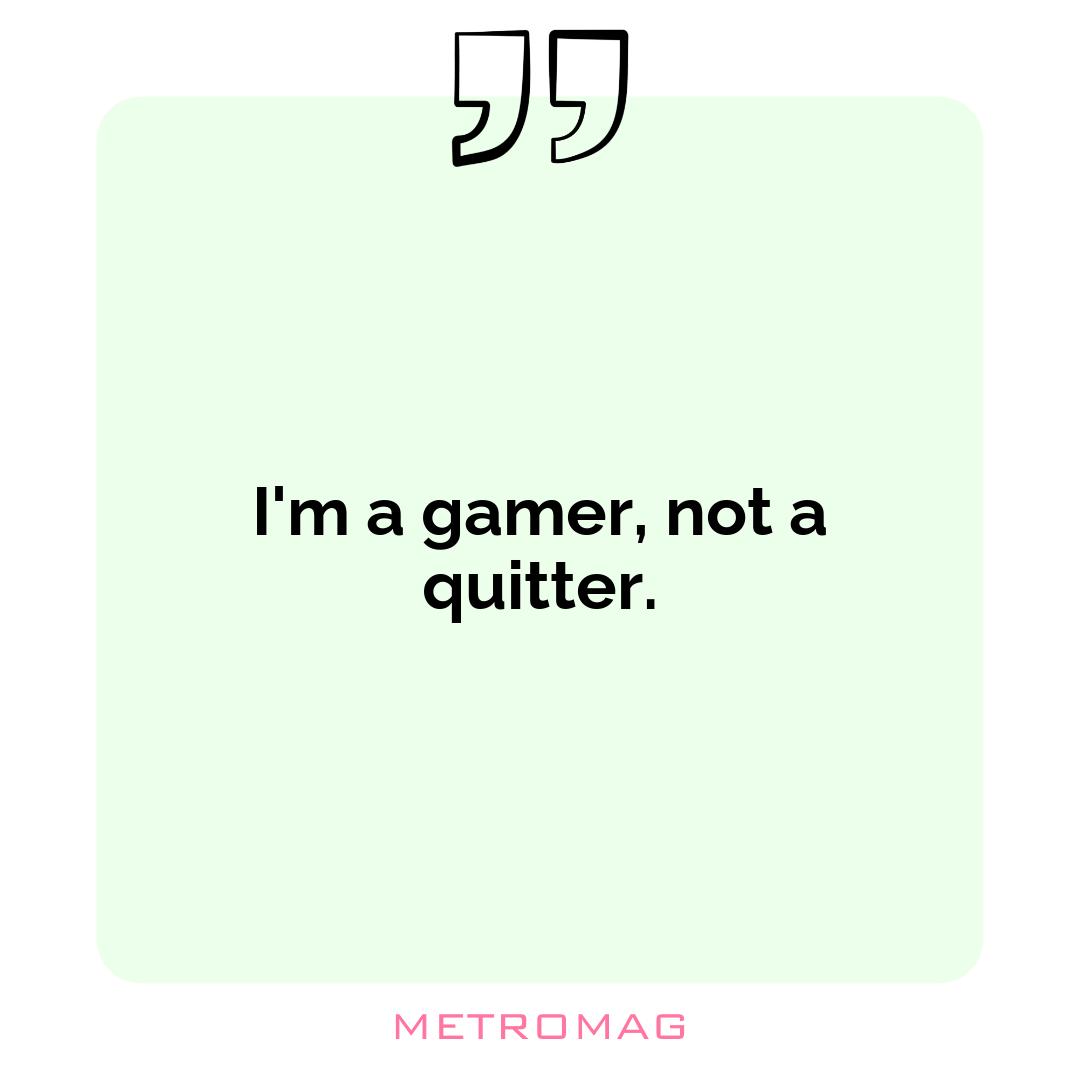 I'm a gamer, not a quitter.
