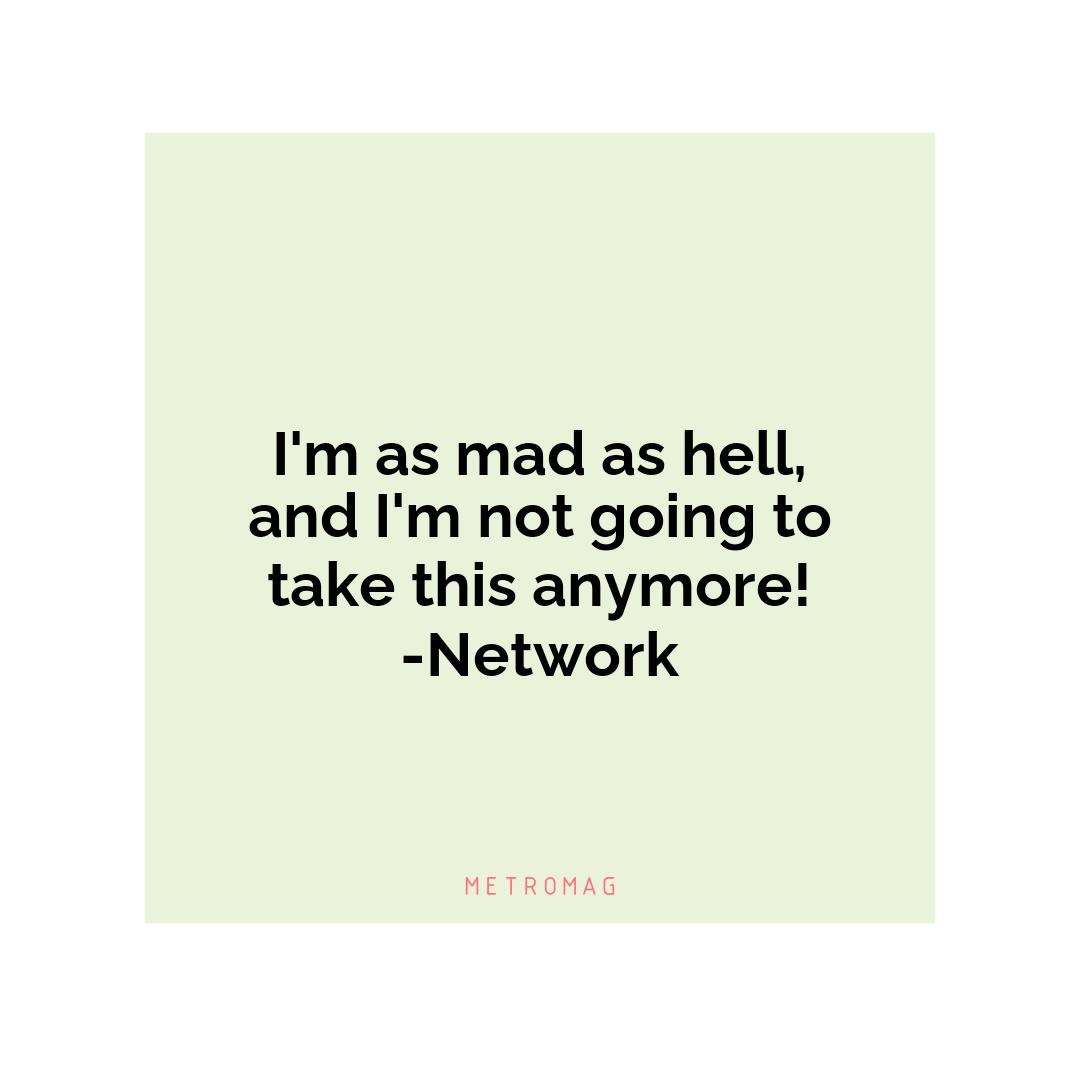I'm as mad as hell, and I'm not going to take this anymore! -Network