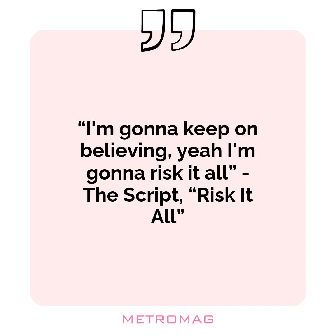 “I'm gonna keep on believing, yeah I'm gonna risk it all” - The Script, “Risk It All”