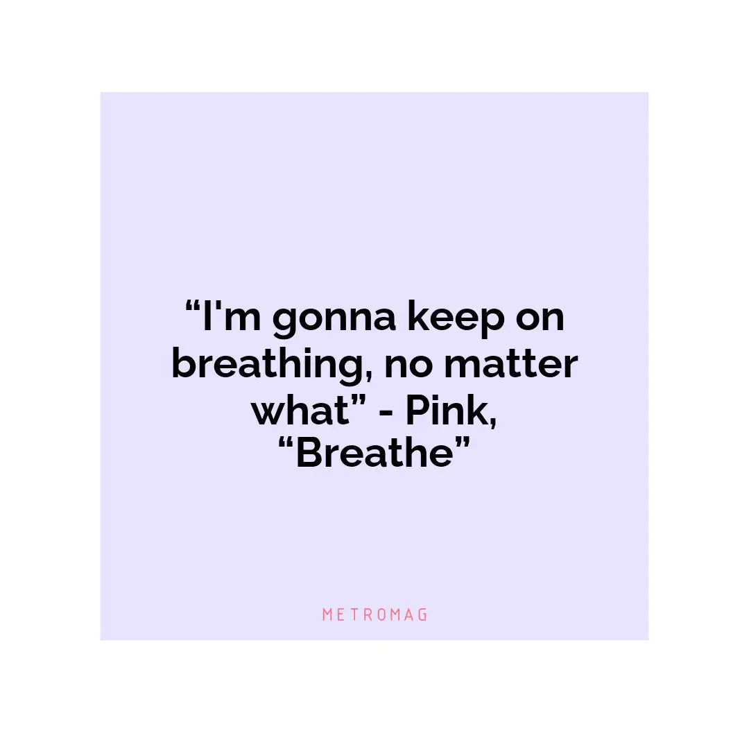 “I'm gonna keep on breathing, no matter what” - Pink, “Breathe”