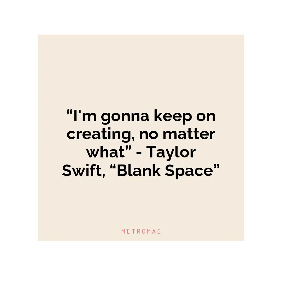“I'm gonna keep on creating, no matter what” - Taylor Swift, “Blank Space”