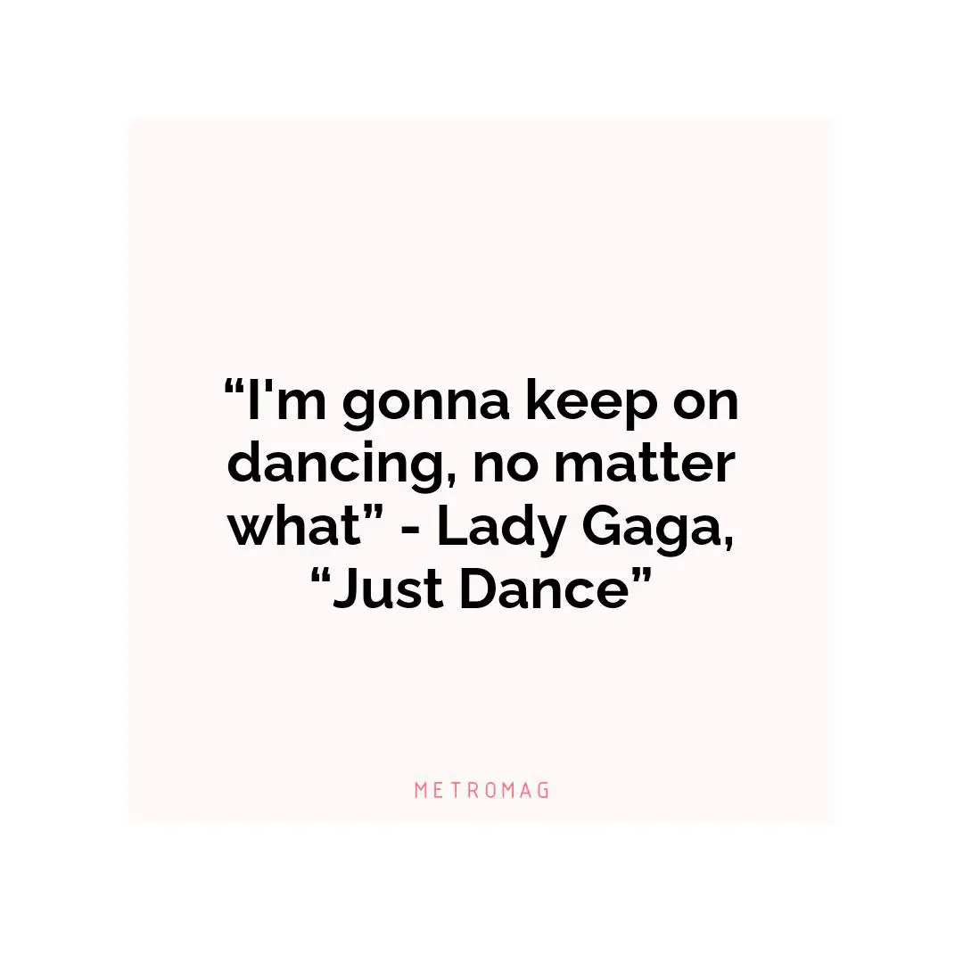 “I'm gonna keep on dancing, no matter what” - Lady Gaga, “Just Dance”