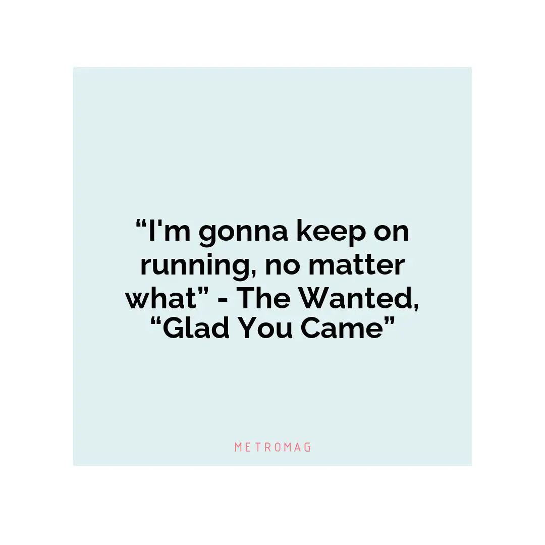 “I'm gonna keep on running, no matter what” - The Wanted, “Glad You Came”
