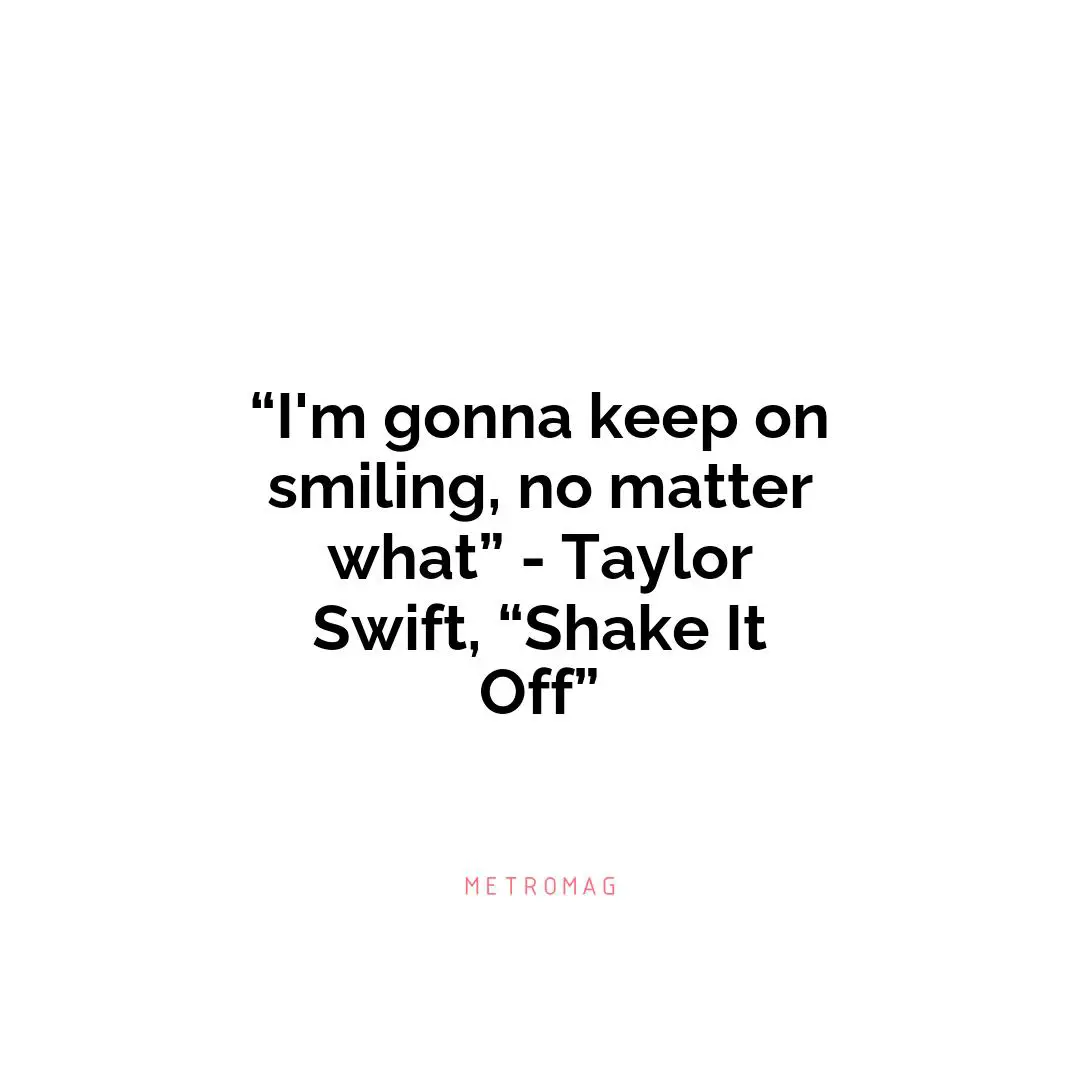 “I'm gonna keep on smiling, no matter what” - Taylor Swift, “Shake It Off”
