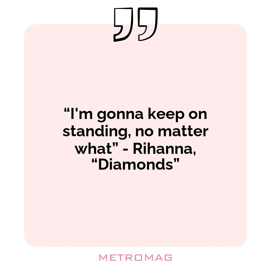 “I'm gonna keep on standing, no matter what” - Rihanna, “Diamonds”