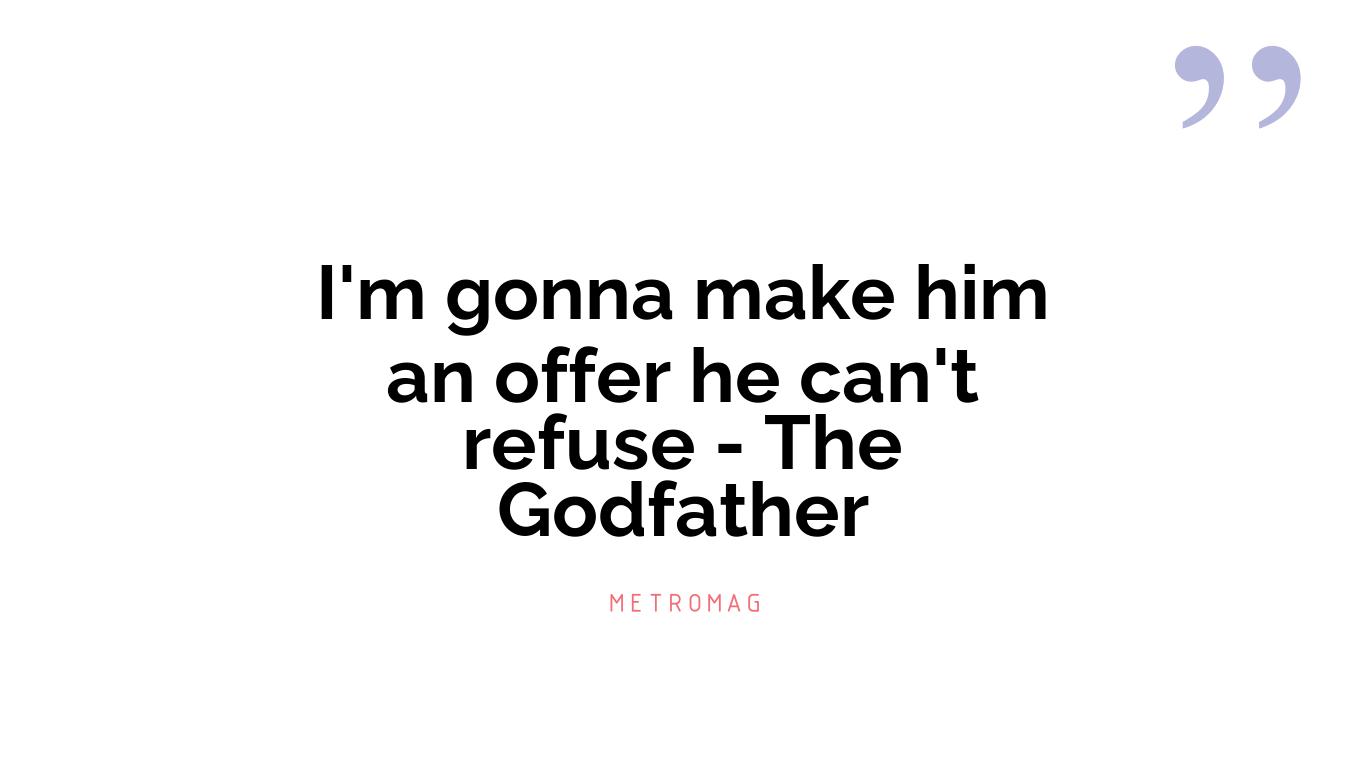 I'm gonna make him an offer he can't refuse - The Godfather