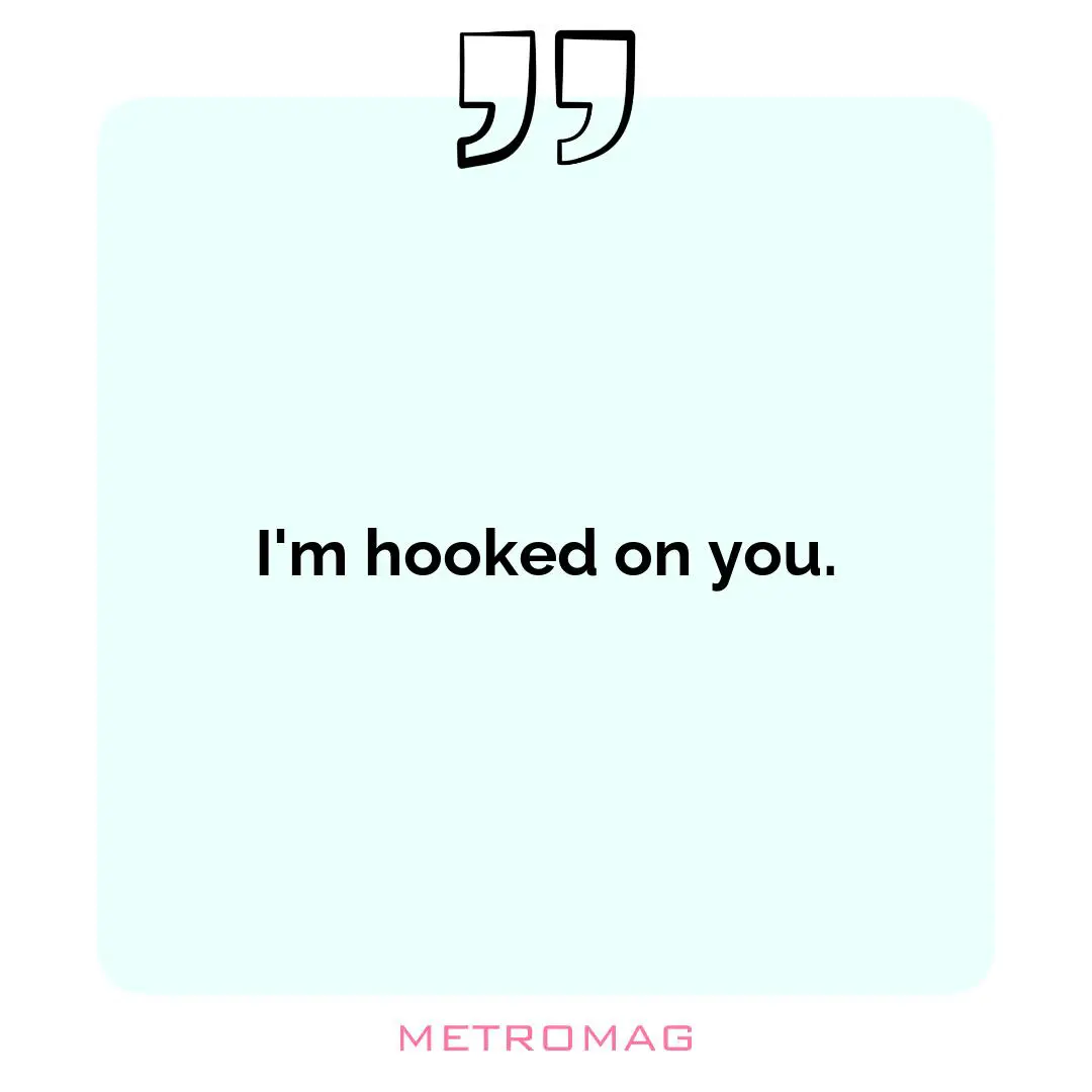 I'm hooked on you.