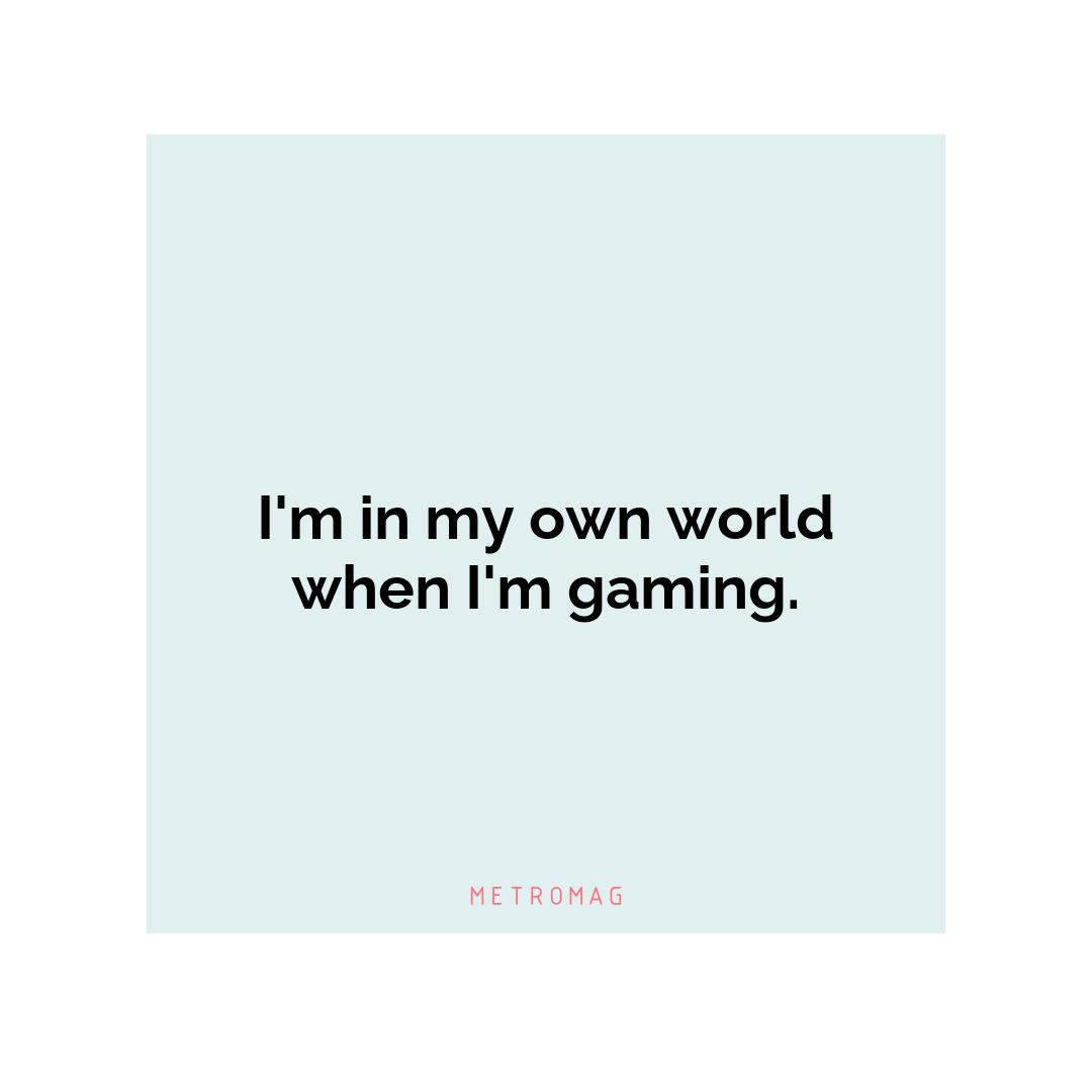 I'm in my own world when I'm gaming.
