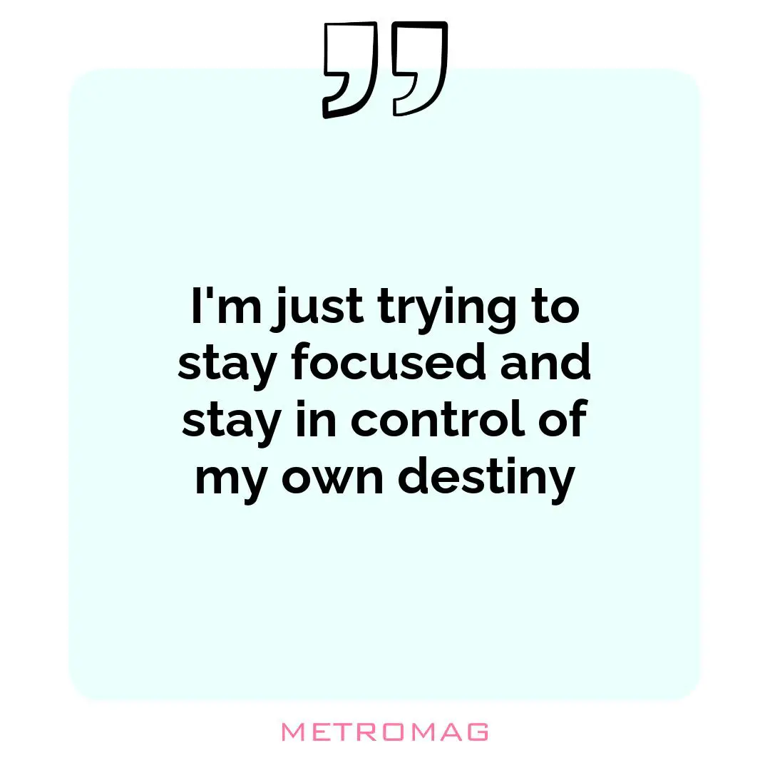 I'm just trying to stay focused and stay in control of my own destiny