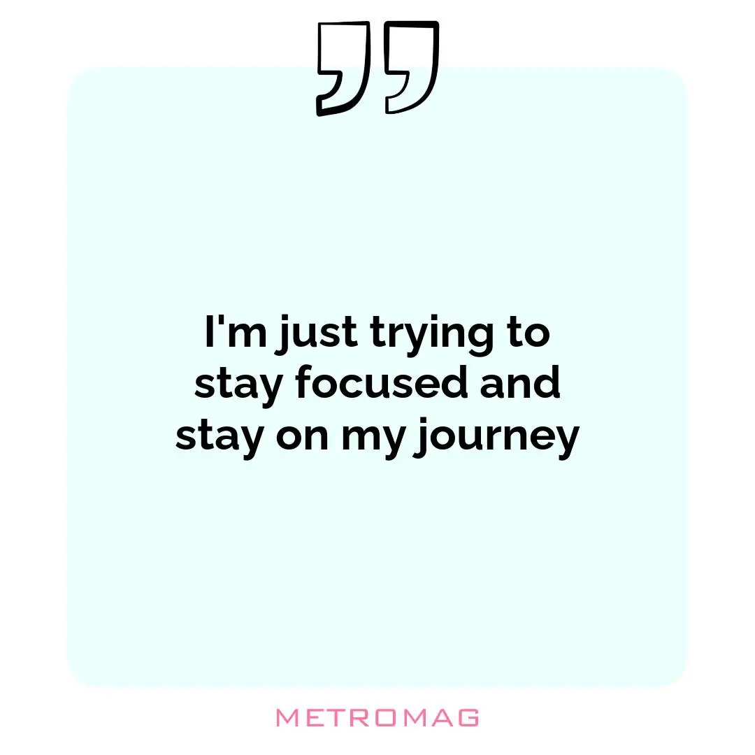I'm just trying to stay focused and stay on my journey