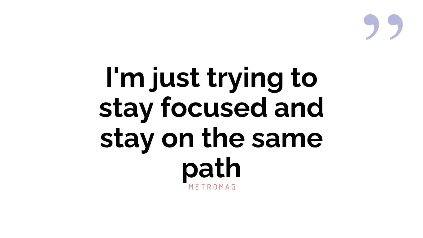 I'm just trying to stay focused and stay on the same path
