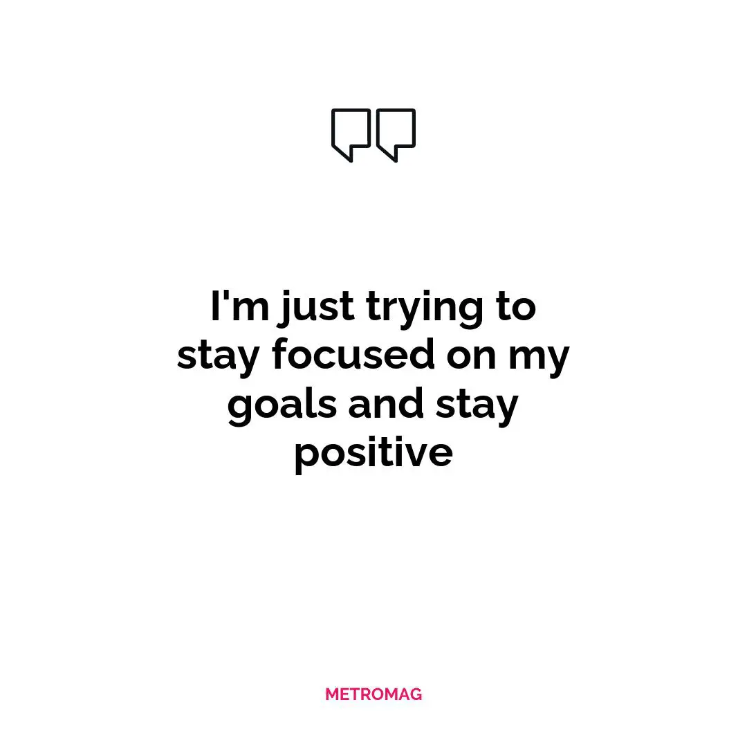 I'm just trying to stay focused on my goals and stay positive