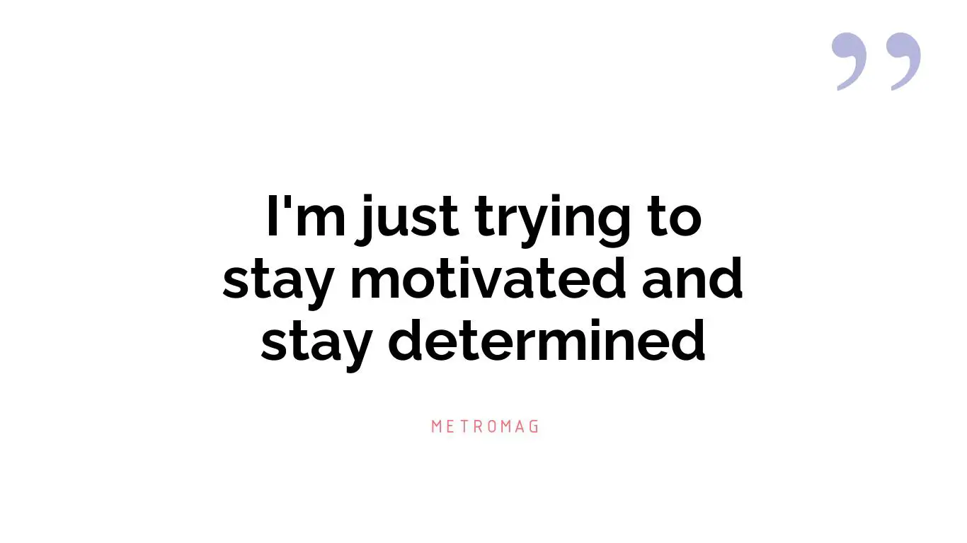 I'm just trying to stay motivated and stay determined