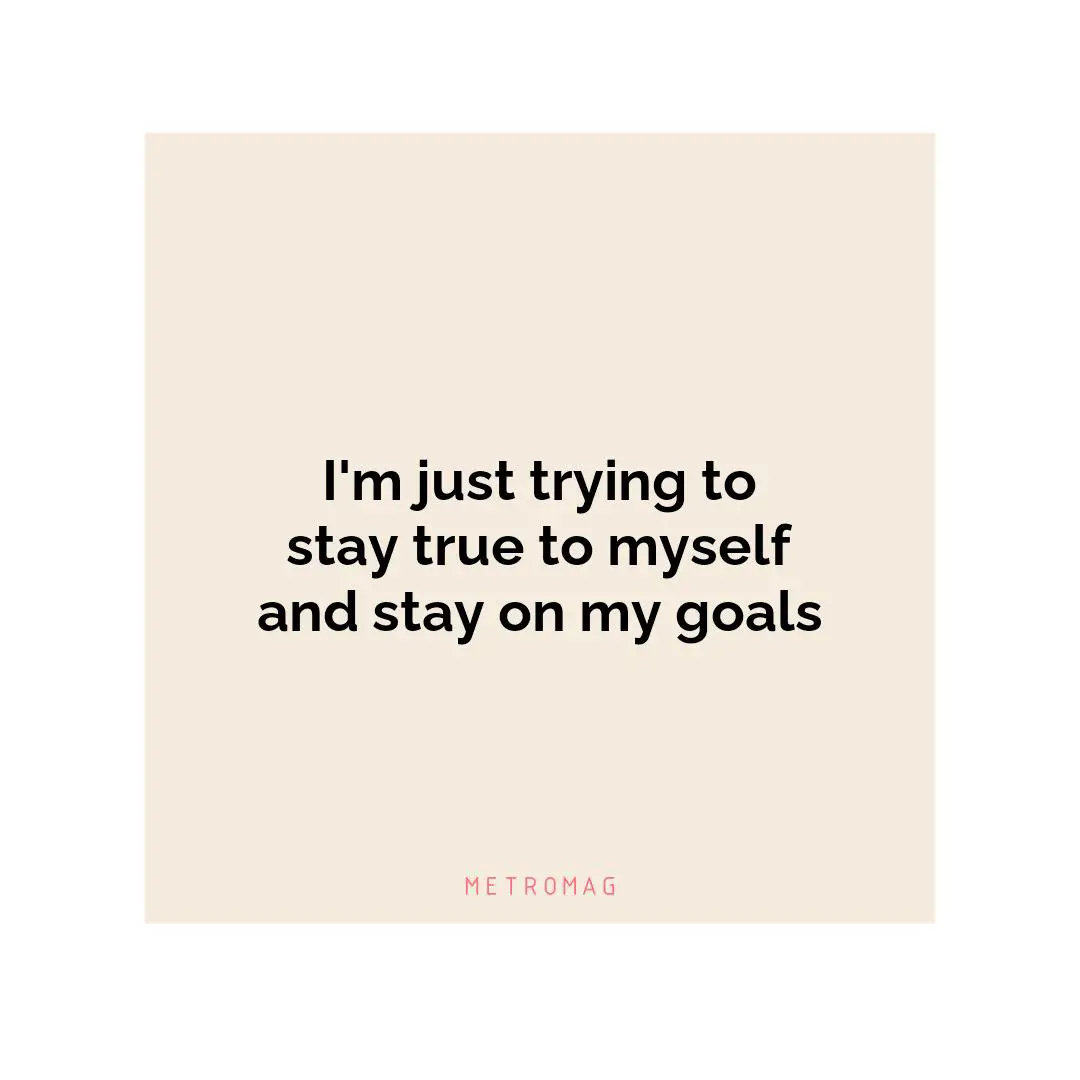 I'm just trying to stay true to myself and stay on my goals