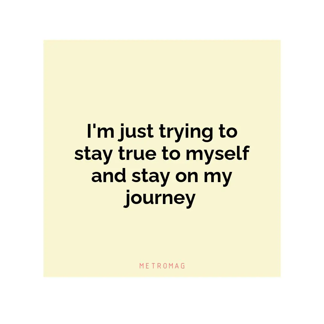 I'm just trying to stay true to myself and stay on my journey