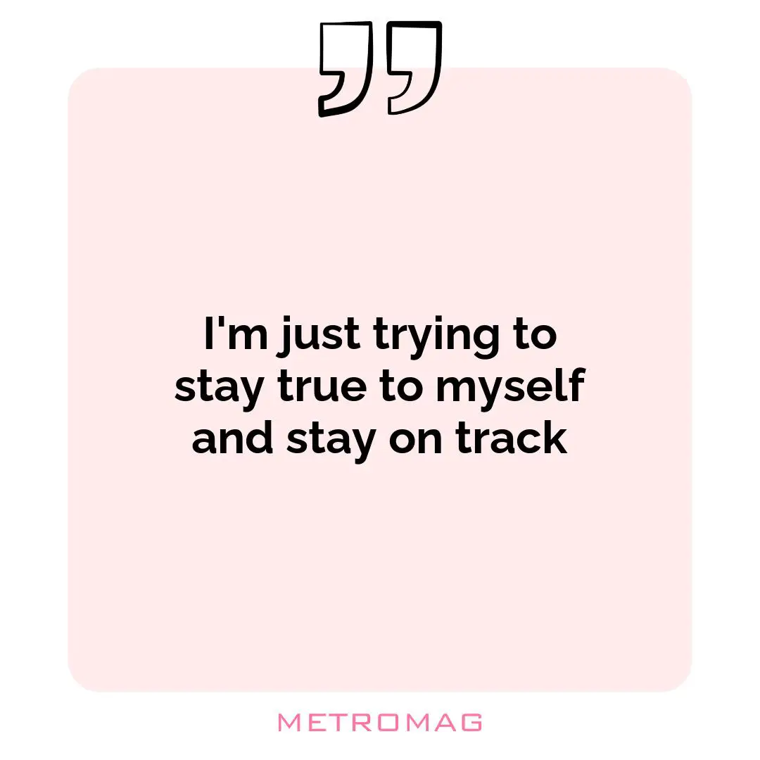 I'm just trying to stay true to myself and stay on track