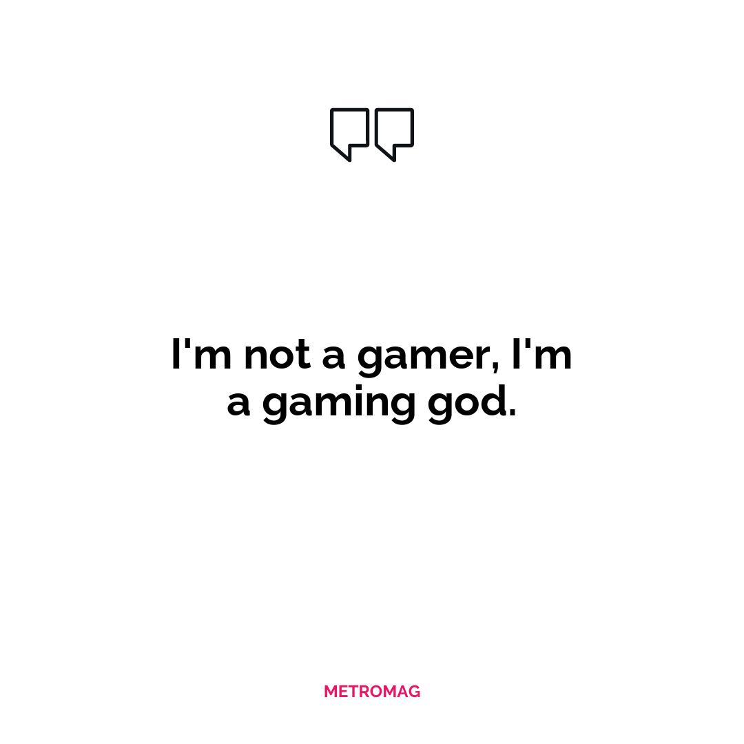 I'm not a gamer, I'm a gaming god.