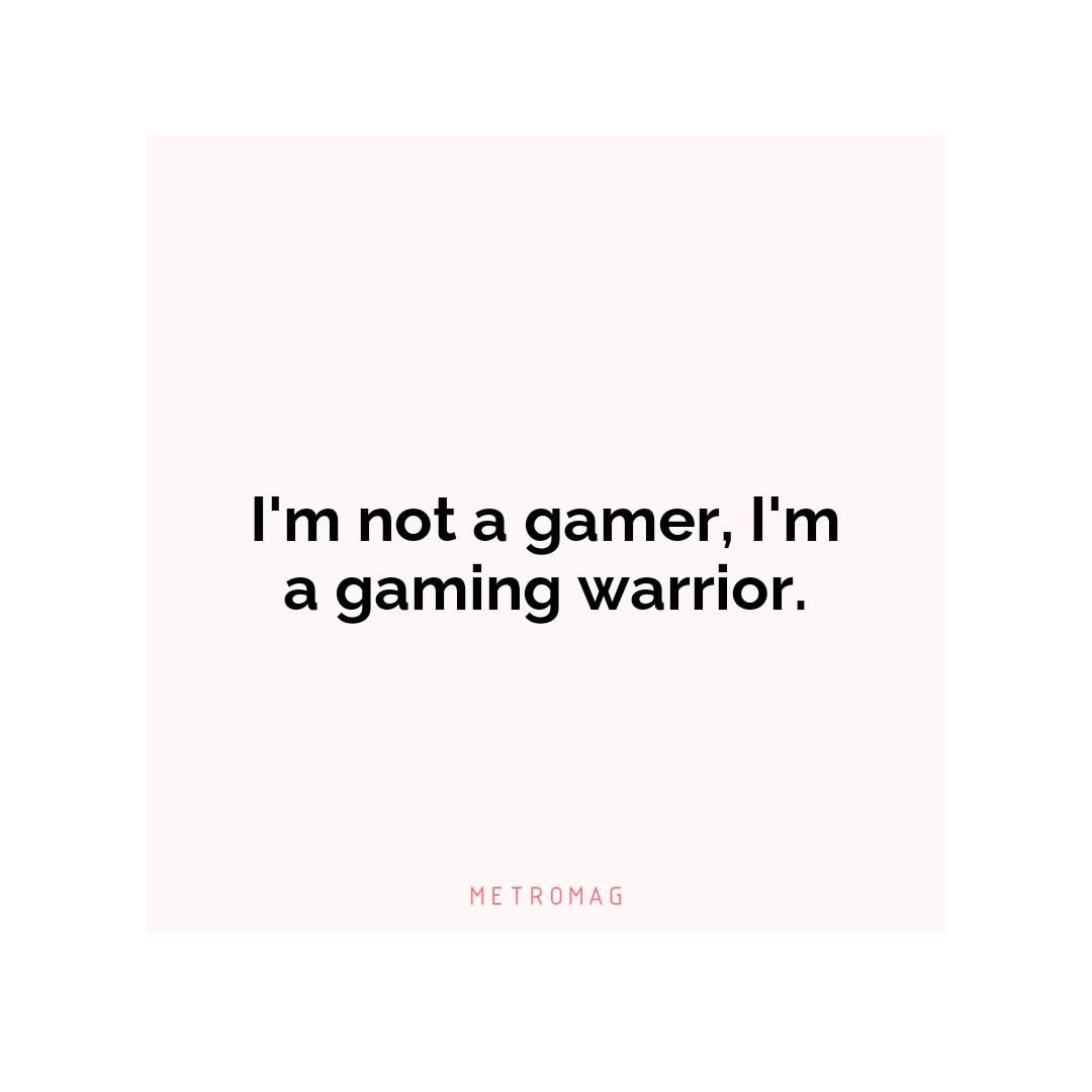 I'm not a gamer, I'm a gaming warrior.