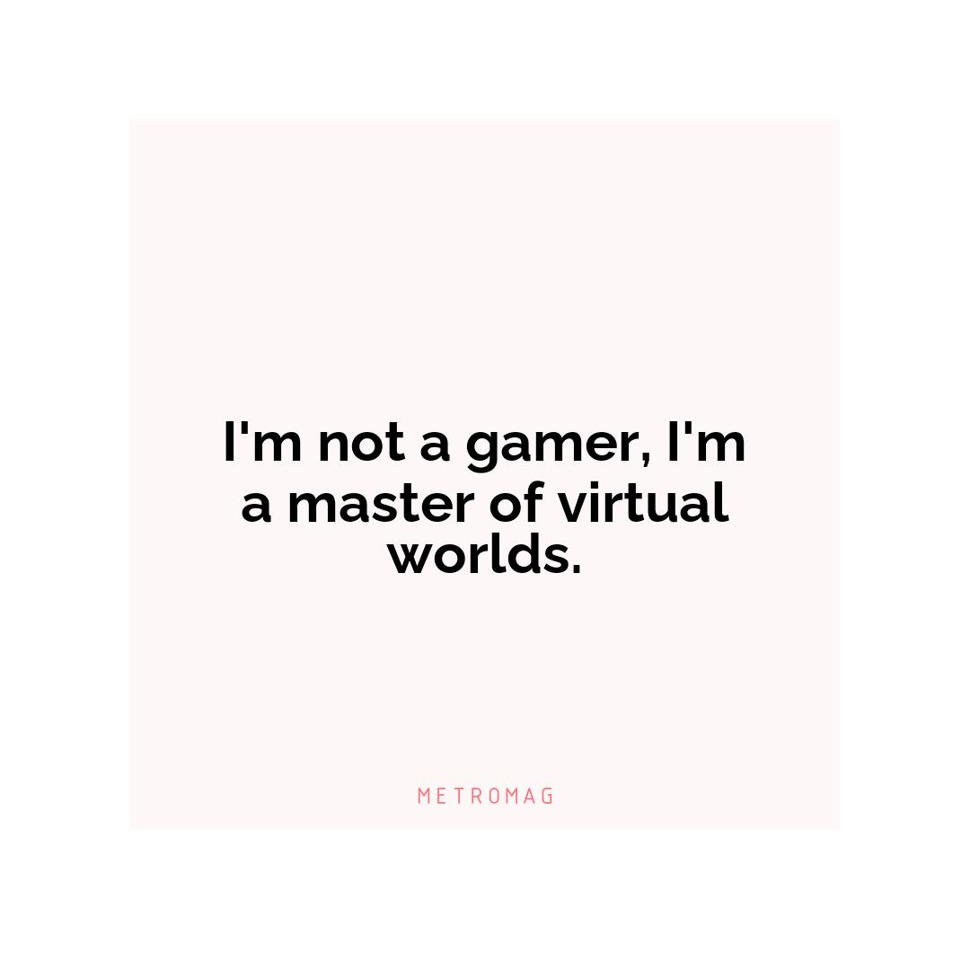 I'm not a gamer, I'm a master of virtual worlds.