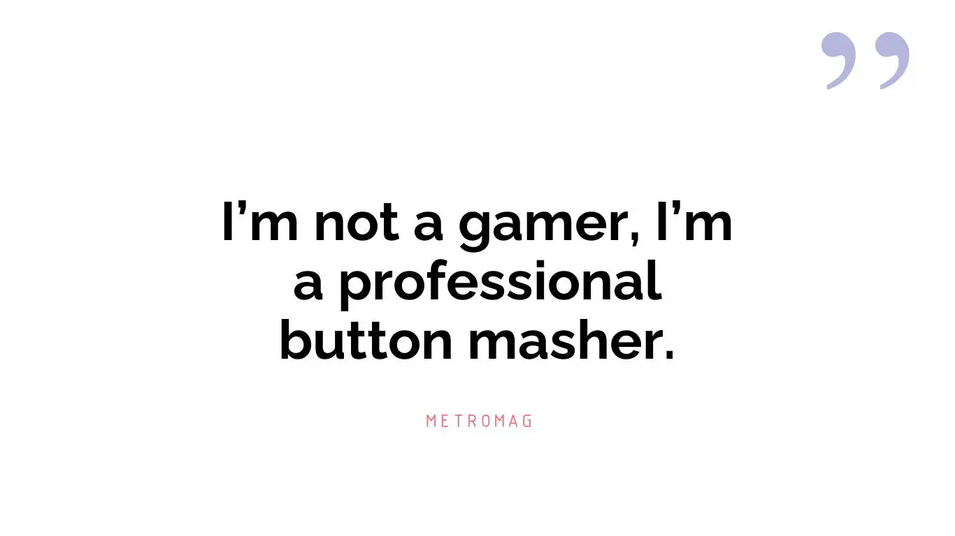 I’m not a gamer, I’m a professional button masher.
