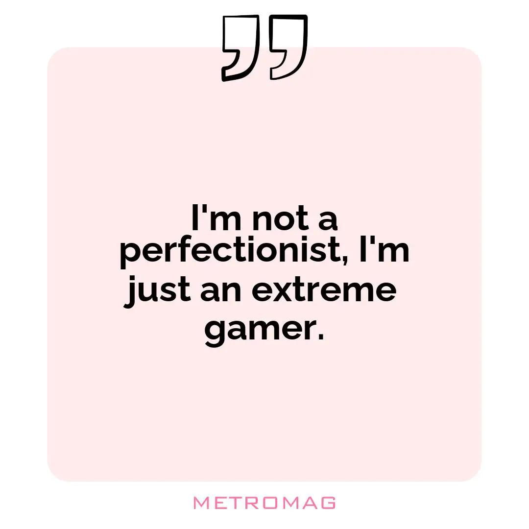 I'm not a perfectionist, I'm just an extreme gamer.