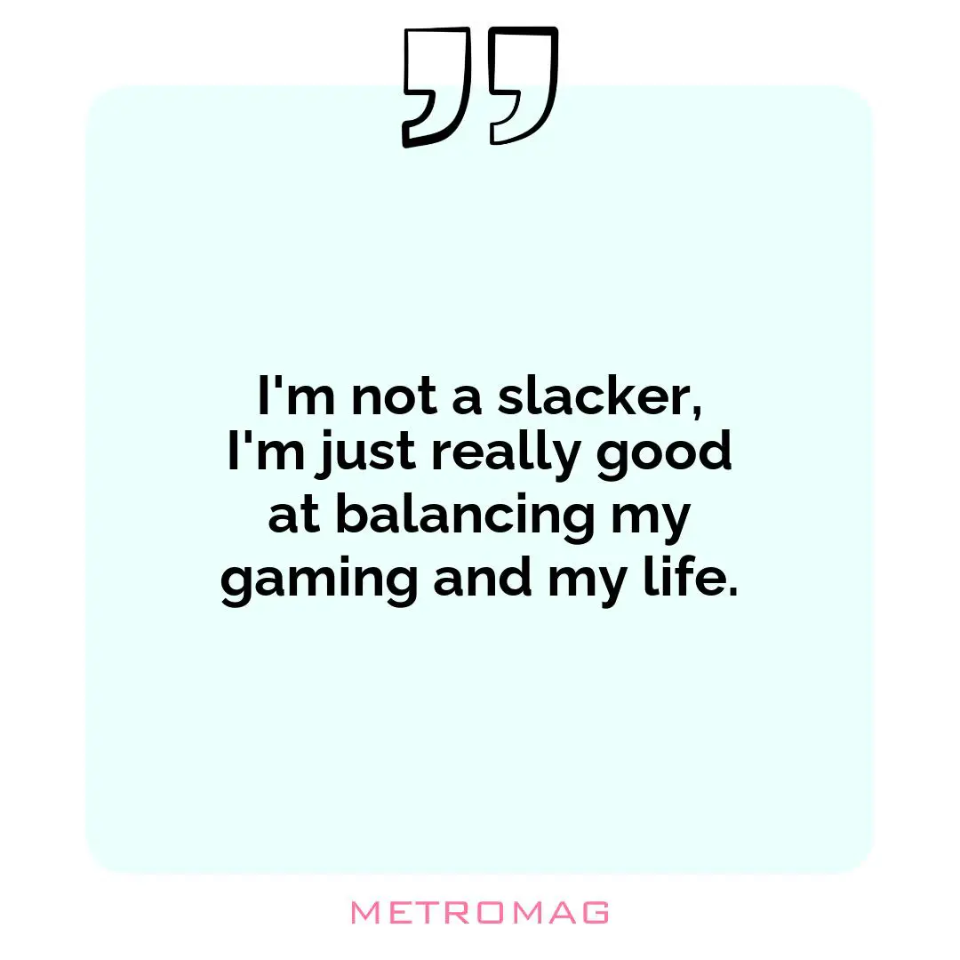 I'm not a slacker, I'm just really good at balancing my gaming and my life.