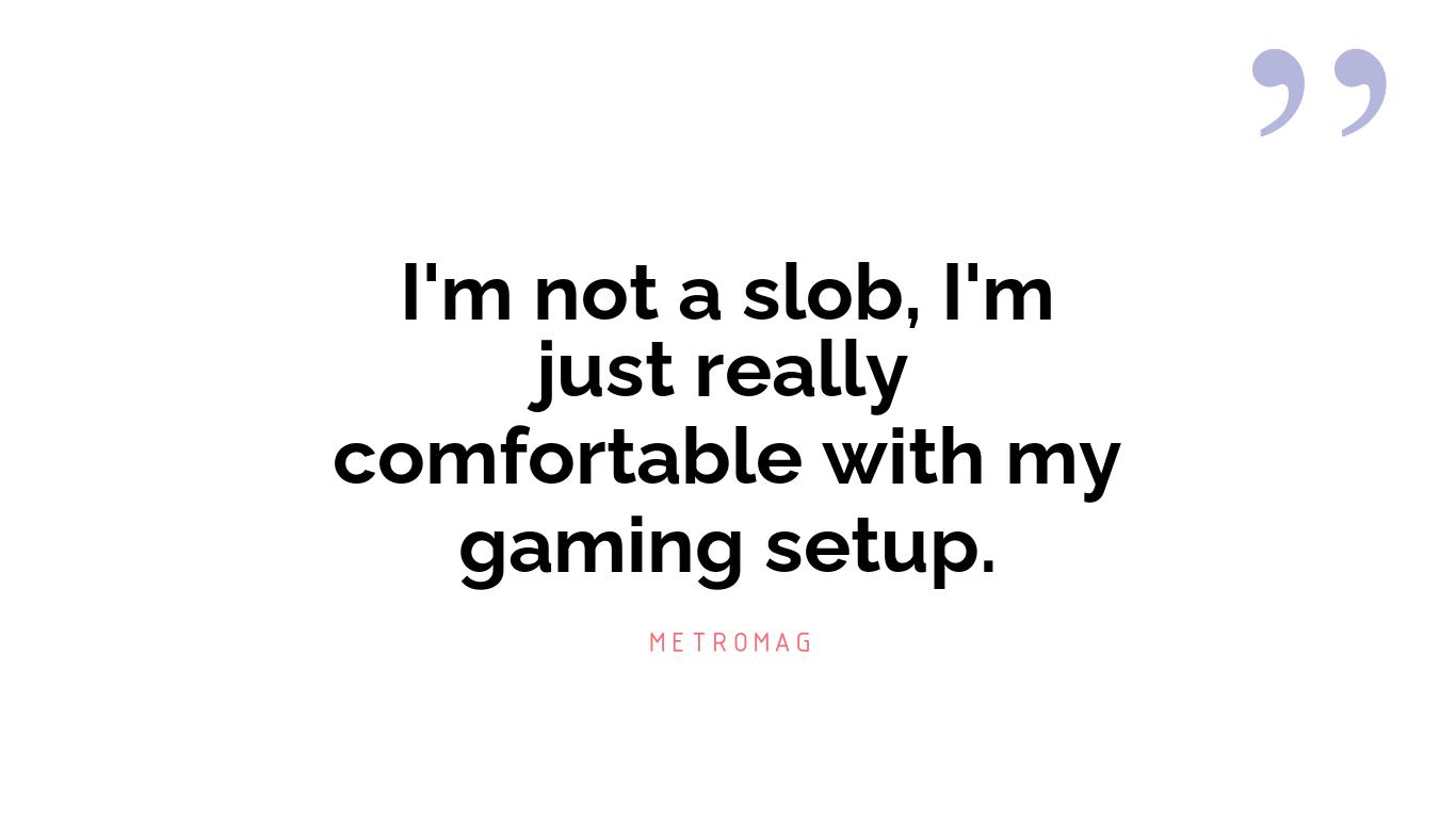 I'm not a slob, I'm just really comfortable with my gaming setup.