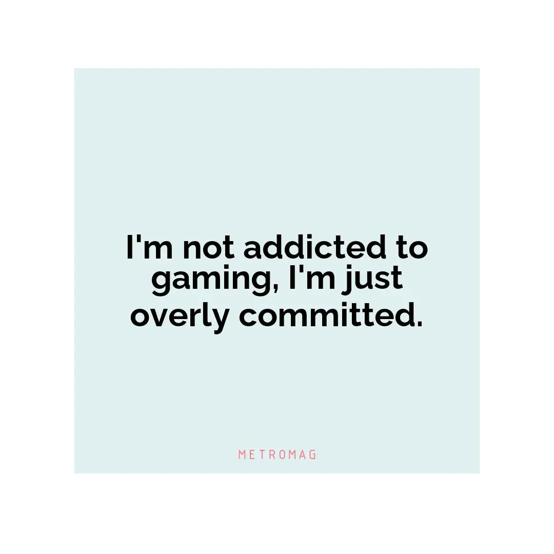 I'm not addicted to gaming, I'm just overly committed.