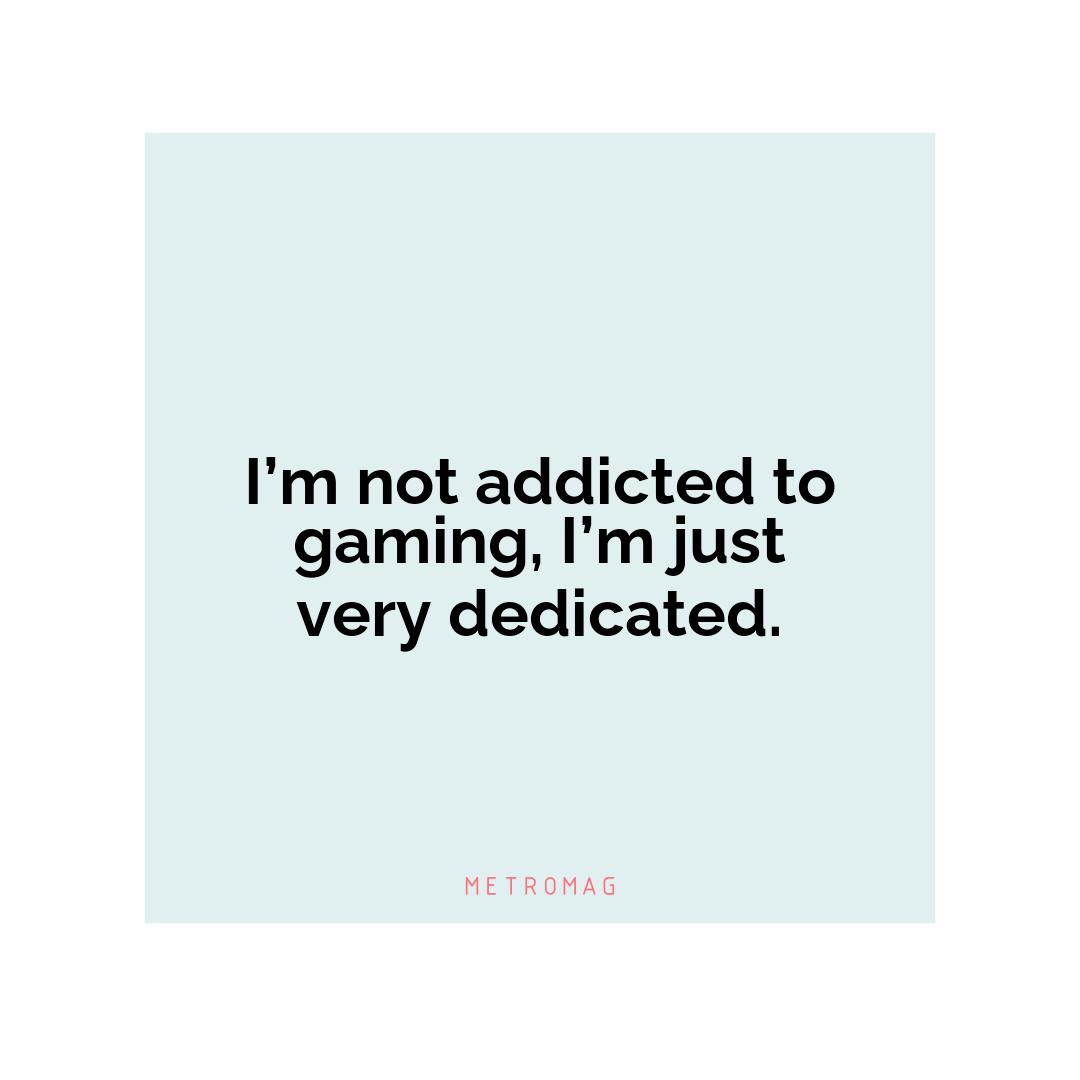 I’m not addicted to gaming, I’m just very dedicated.