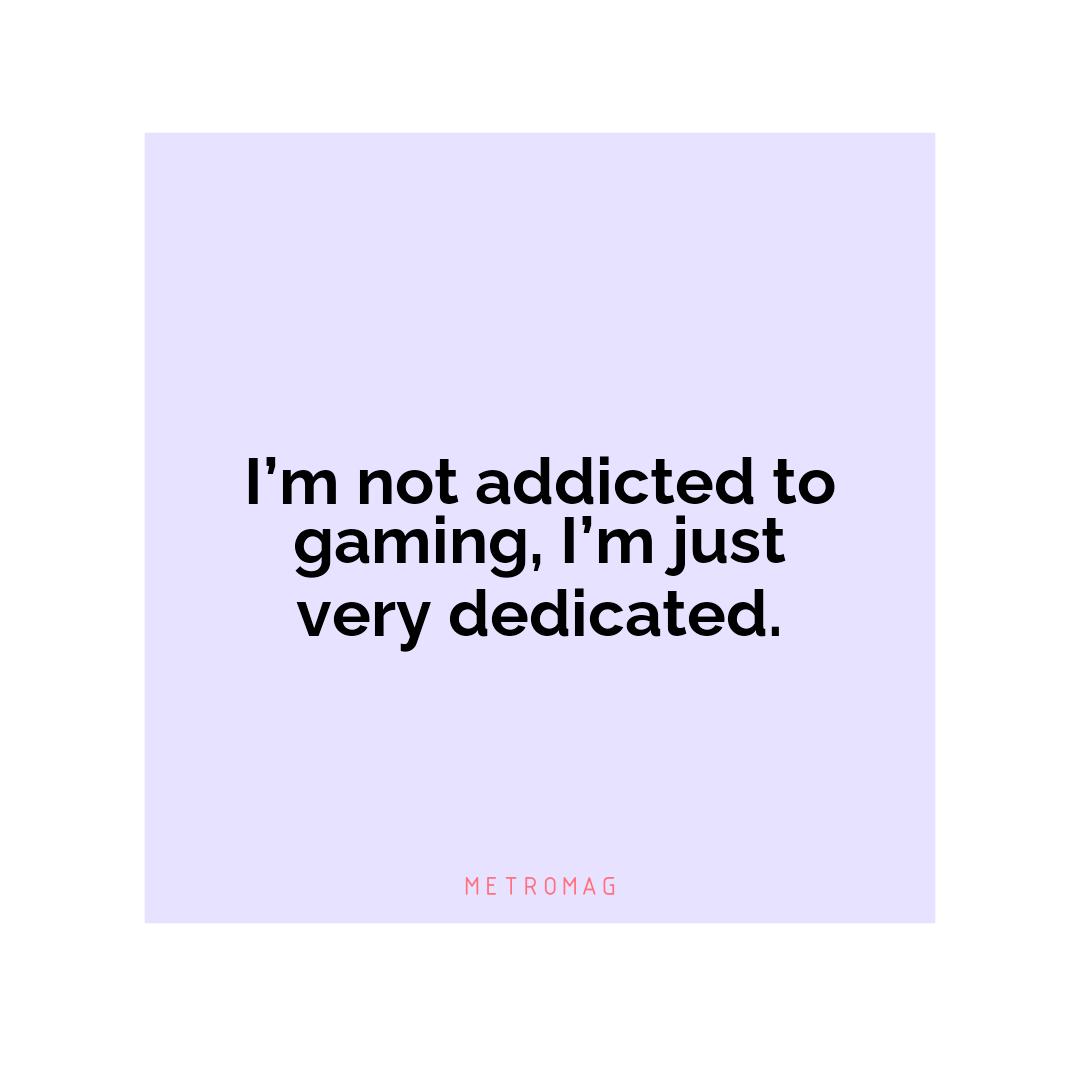 I’m not addicted to gaming, I’m just very dedicated.