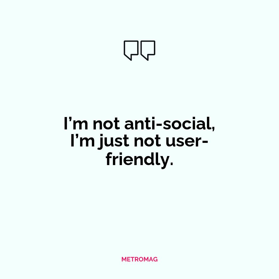 I’m not anti-social, I’m just not user-friendly.