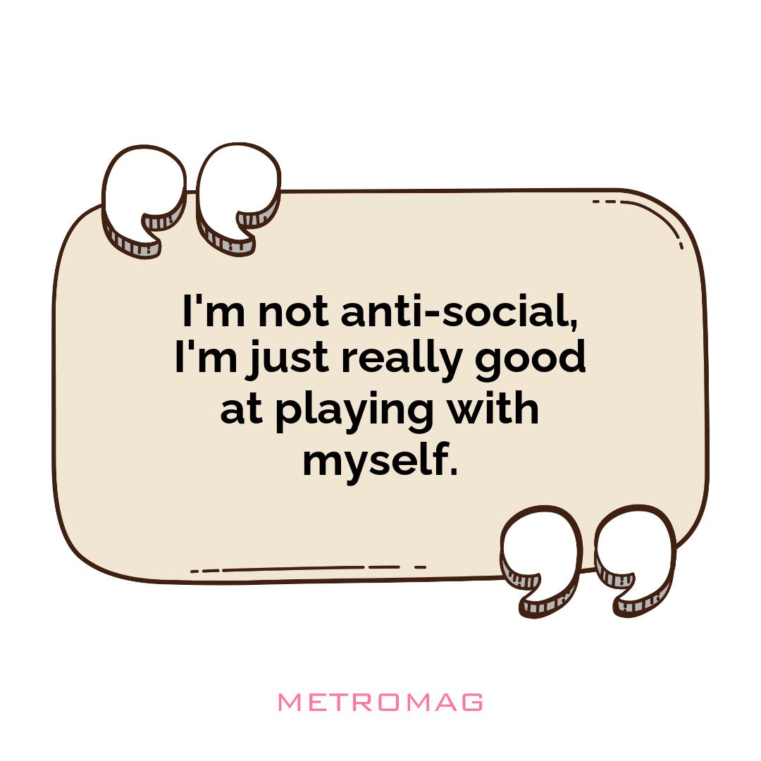 I'm not anti-social, I'm just really good at playing with myself.