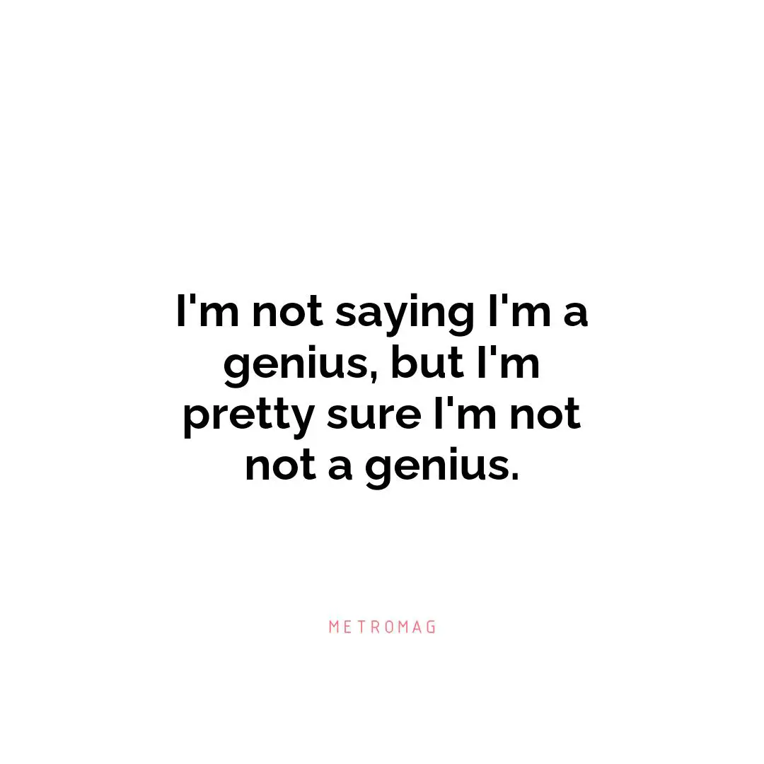 I'm not saying I'm a genius, but I'm pretty sure I'm not not a genius.