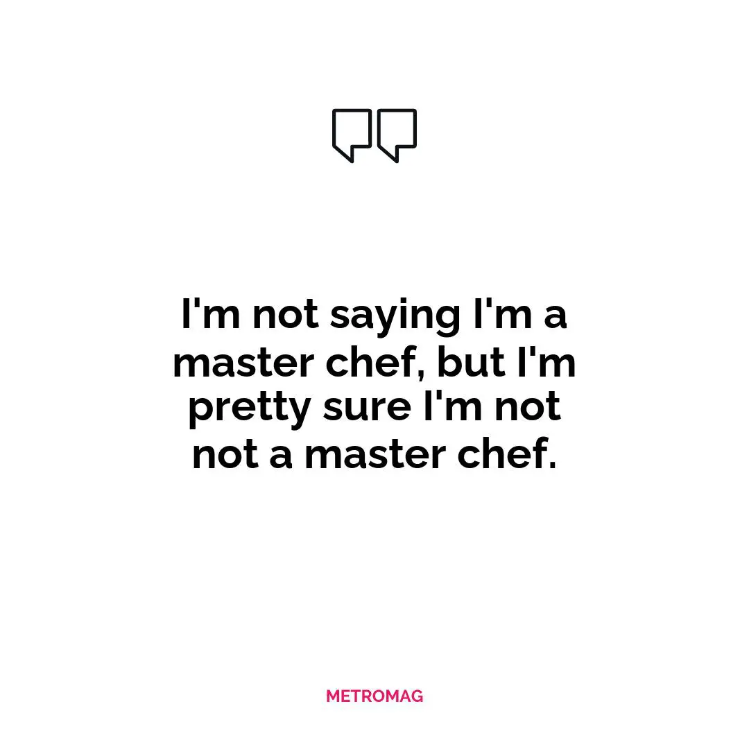 I'm not saying I'm a master chef, but I'm pretty sure I'm not not a master chef.