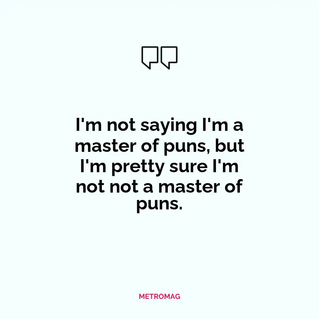 I'm not saying I'm a master of puns, but I'm pretty sure I'm not not a master of puns.