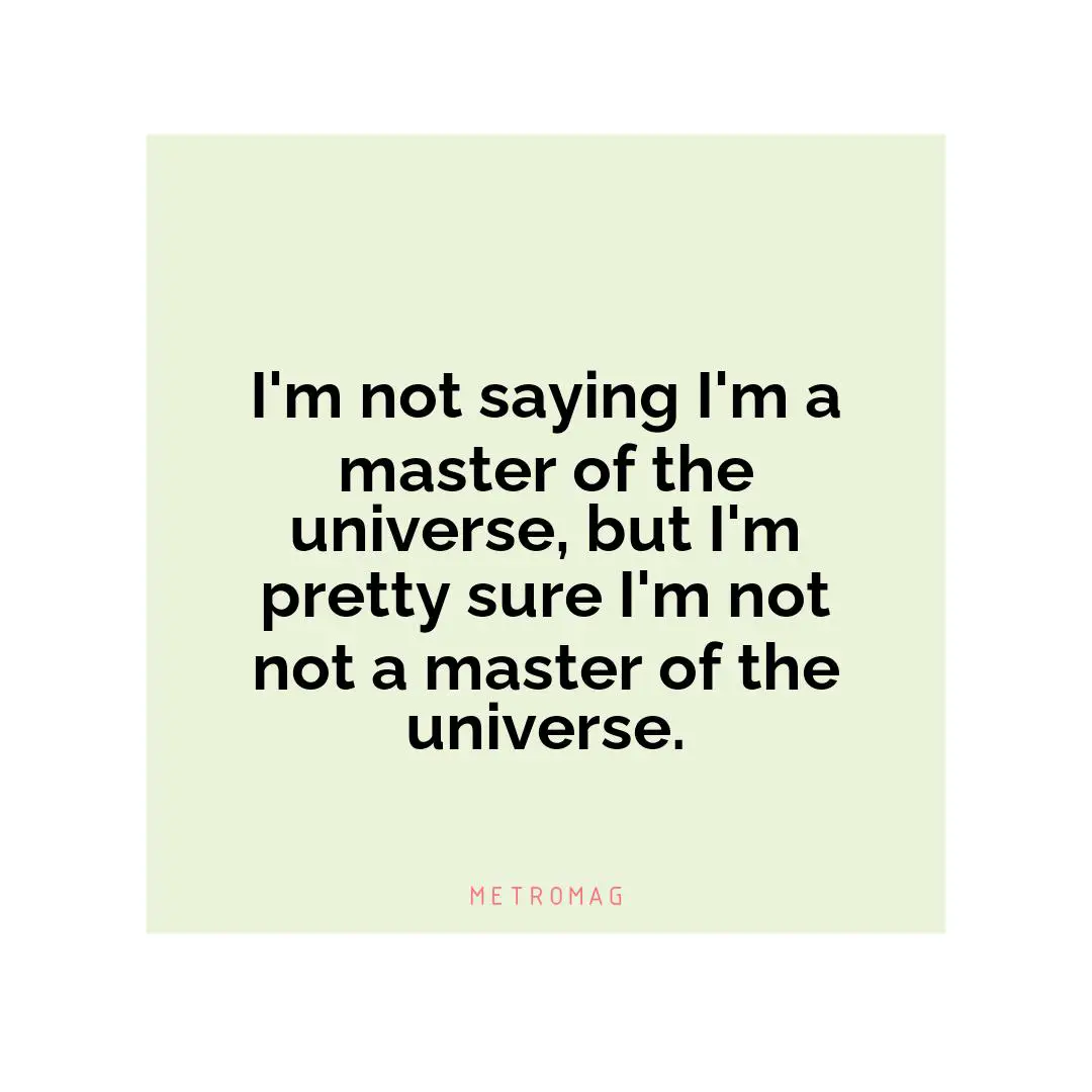 I'm not saying I'm a master of the universe, but I'm pretty sure I'm not not a master of the universe.