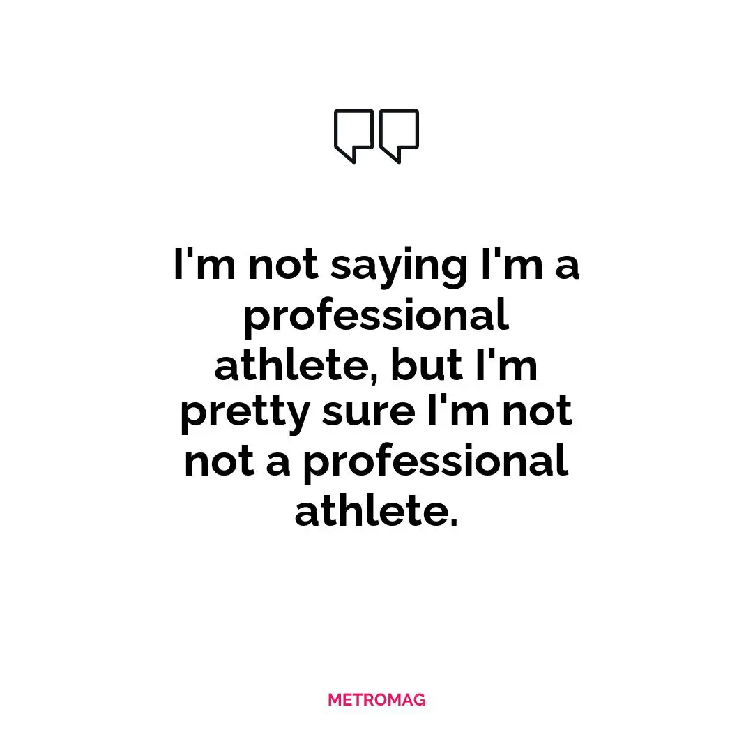 I'm not saying I'm a professional athlete, but I'm pretty sure I'm not not a professional athlete.