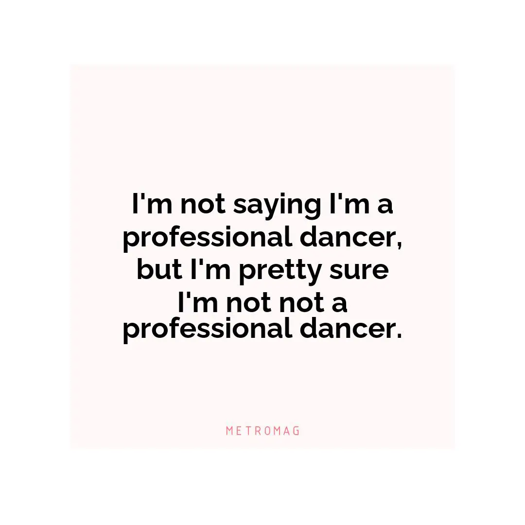 I'm not saying I'm a professional dancer, but I'm pretty sure I'm not not a professional dancer.