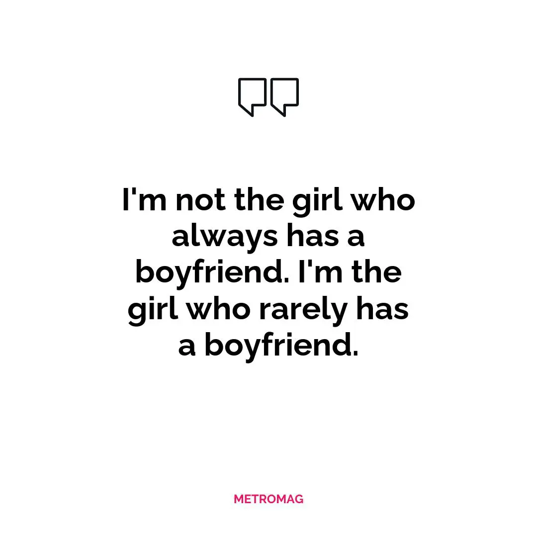 I'm not the girl who always has a boyfriend. I'm the girl who rarely has a boyfriend.