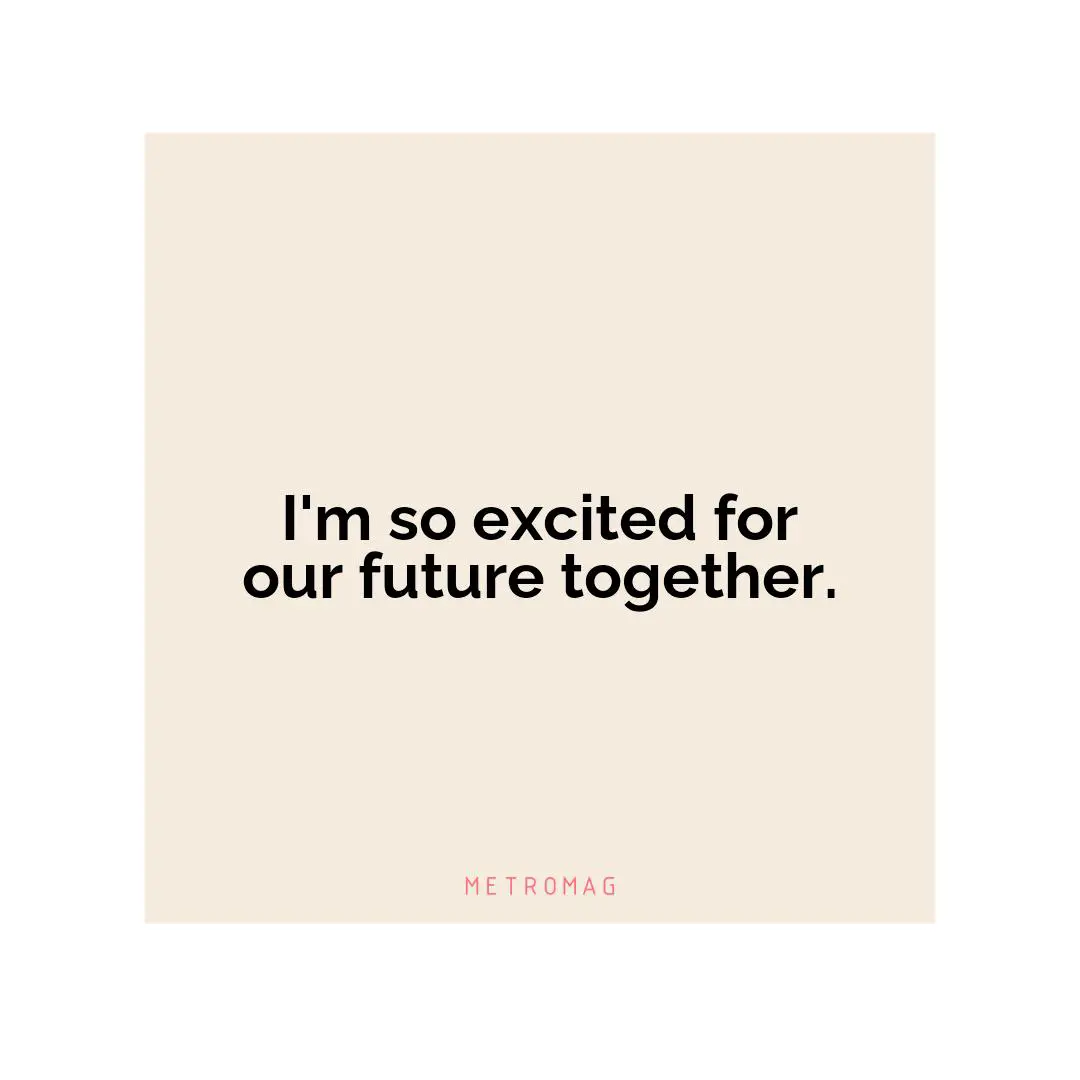 I'm so excited for our future together.