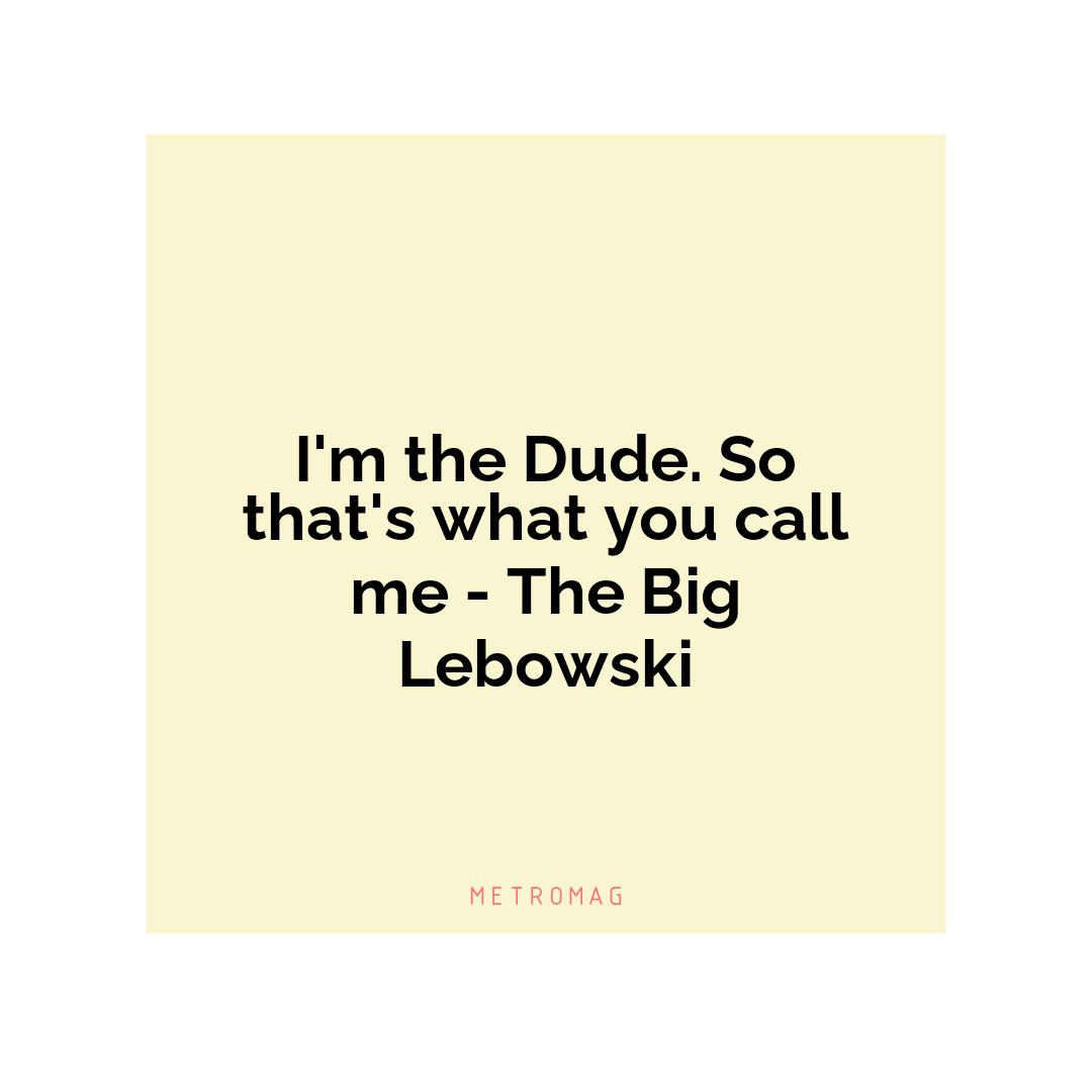 I'm the Dude. So that's what you call me - The Big Lebowski